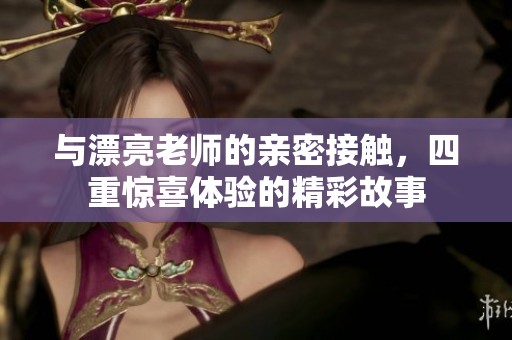 与漂亮老师的亲密接触，四重惊喜体验的精彩故事