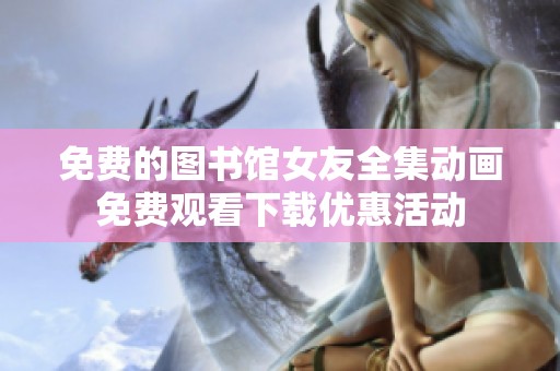 免费的图书馆女友全集动画免费观看下载优惠活动