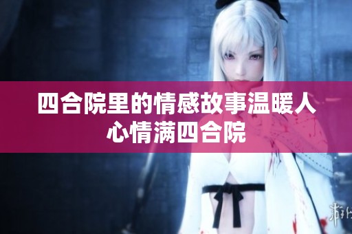 四合院里的情感故事温暖人心情满四合院