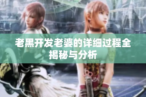老黑开发老婆的详细过程全揭秘与分析