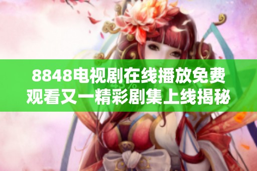 8848电视剧在线播放免费观看又一精彩剧集上线揭秘