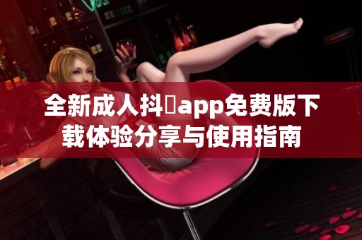 全新成人抖抈app免费版下载体验分享与使用指南