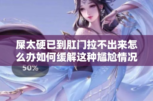 屎太硬已到肛门拉不出来怎么办如何缓解这种尴尬情况