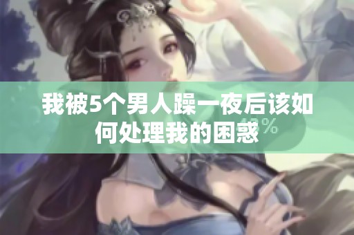 我被5个男人躁一夜后该如何处理我的困惑