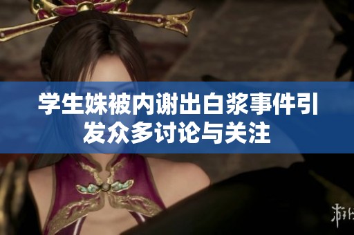 学生姝被内谢出白浆事件引发众多讨论与关注