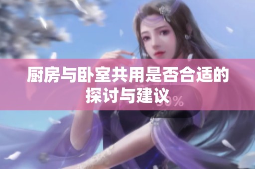 厨房与卧室共用是否合适的探讨与建议