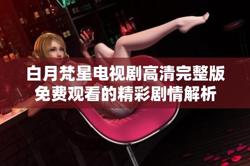 白月梵星电视剧高清完整版免费观看的精彩剧情解析