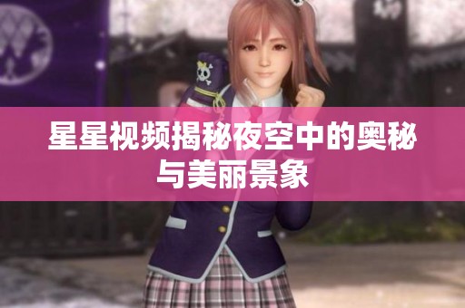 星星视频揭秘夜空中的奥秘与美丽景象