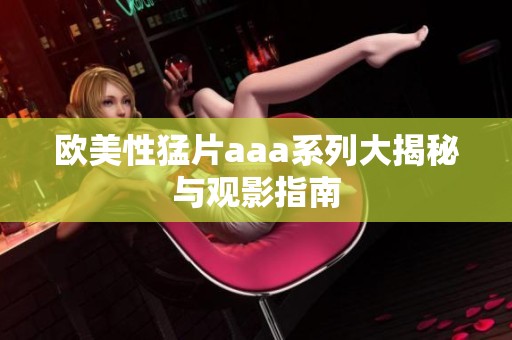 欧美性猛片aaa系列大揭秘与观影指南