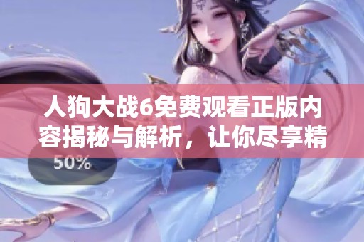 人狗大战6免费观看正版内容揭秘与解析，让你尽享精彩时刻