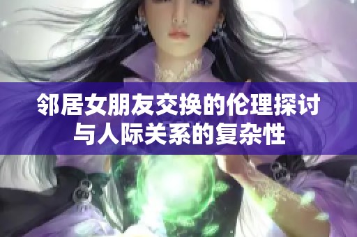 邻居女朋友交换的伦理探讨与人际关系的复杂性