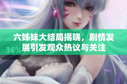 六姊妹大结局揭晓，剧情发展引发观众热议与关注