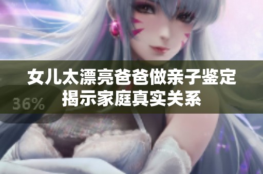 女儿太漂亮爸爸做亲子鉴定揭示家庭真实关系