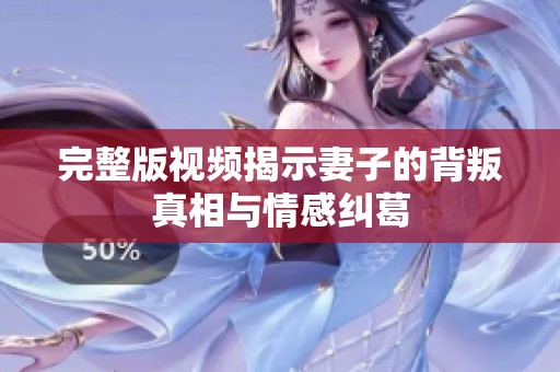 完整版视频揭示妻子的背叛真相与情感纠葛