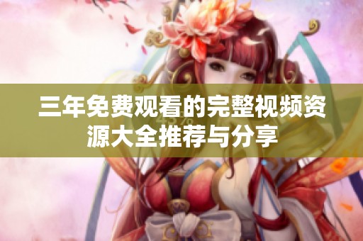 三年免费观看的完整视频资源大全推荐与分享