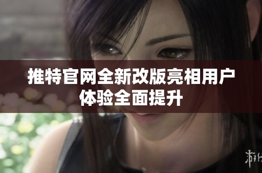 推特官网全新改版亮相用户体验全面提升