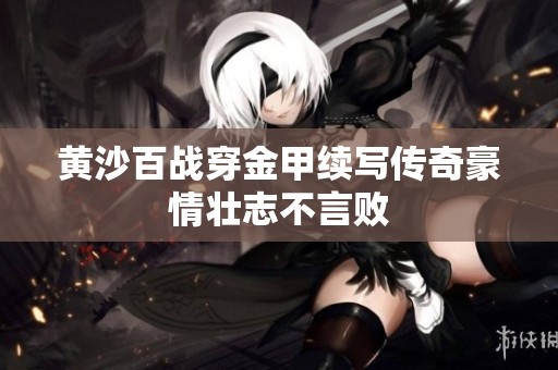 黄沙百战穿金甲续写传奇豪情壮志不言败