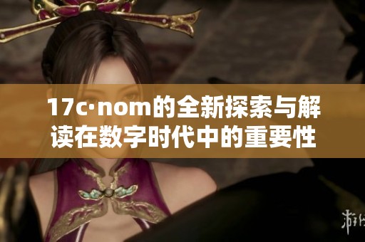 17c·nom的全新探索与解读在数字时代中的重要性