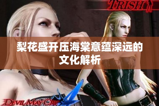 梨花盛开压海棠意蕴深远的文化解析