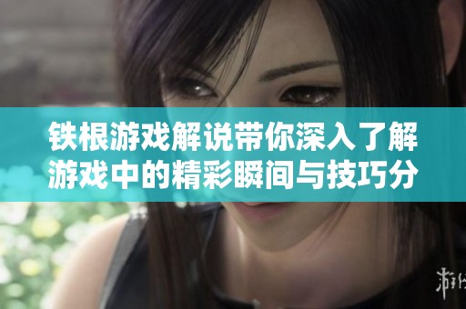 铁根游戏解说带你深入了解游戏中的精彩瞬间与技巧分享