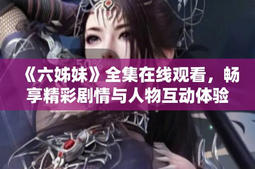 《六姊妹》全集在线观看，畅享精彩剧情与人物互动体验