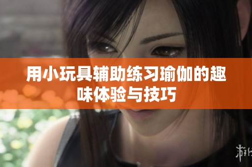 用小玩具辅助练习瑜伽的趣味体验与技巧