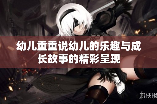 幼儿重重说幼儿的乐趣与成长故事的精彩呈现
