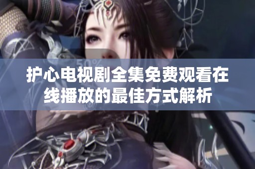 护心电视剧全集免费观看在线播放的最佳方式解析