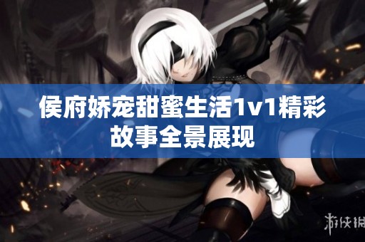 侯府娇宠甜蜜生活1v1精彩故事全景展现