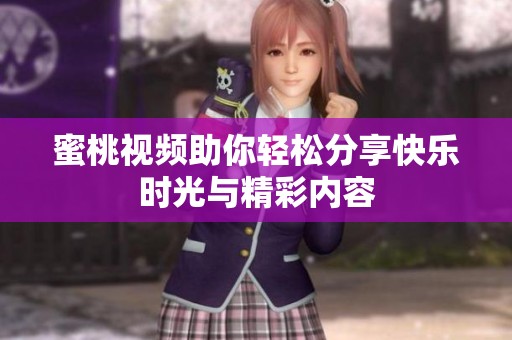 蜜桃视频助你轻松分享快乐时光与精彩内容
