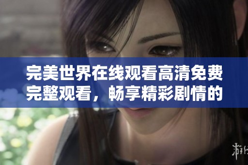 完美世界在线观看高清免费完整观看，畅享精彩剧情的最佳选择