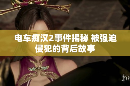 电车痴汉2事件揭秘 被强迫侵犯的背后故事