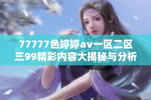 77777色婷婷av一区二区三99精彩内容大揭秘与分析