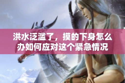 洪水泛滥了，摸的下身怎么办如何应对这个紧急情况