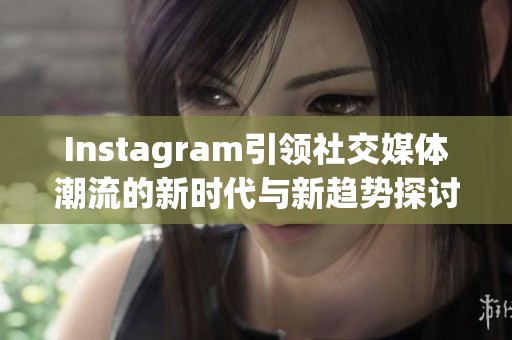 Instagram引领社交媒体潮流的新时代与新趋势探讨