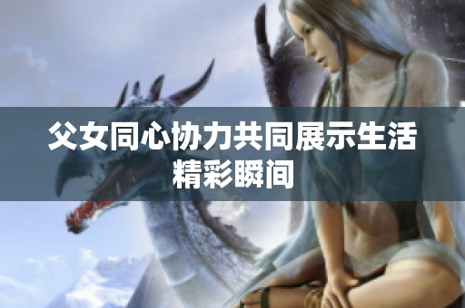 父女同心协力共同展示生活精彩瞬间