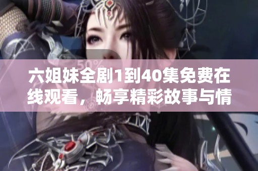 六姐妹全剧1到40集免费在线观看，畅享精彩故事与情感纠葛