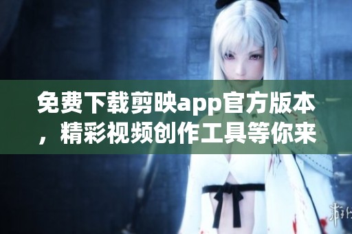 免费下载剪映app官方版本，精彩视频创作工具等你来用