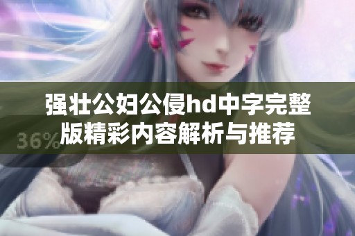 强壮公妇公侵hd中字完整版精彩内容解析与推荐