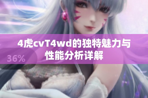4虎cvT4wd的独特魅力与性能分析详解
