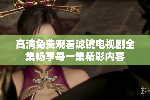 高清免费观看滤镜电视剧全集畅享每一集精彩内容