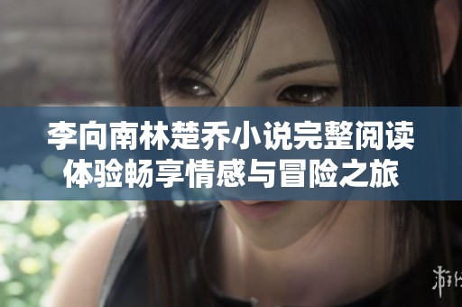 李向南林楚乔小说完整阅读体验畅享情感与冒险之旅