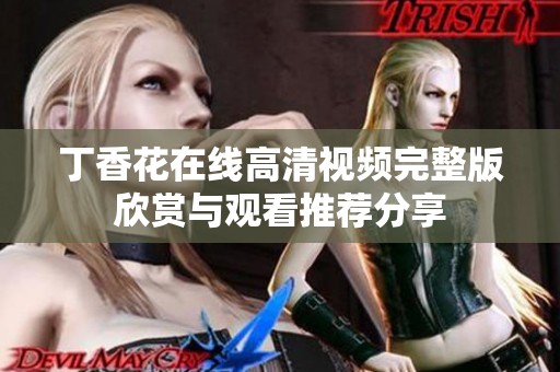 丁香花在线高清视频完整版欣赏与观看推荐分享