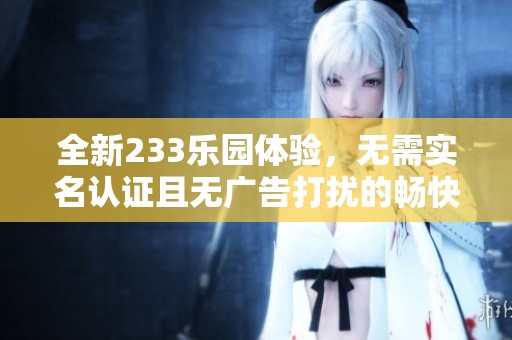 全新233乐园体验，无需实名认证且无广告打扰的畅快时光