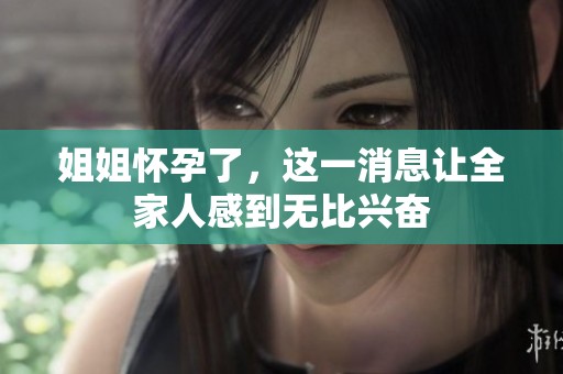 姐姐怀孕了，这一消息让全家人感到无比兴奋