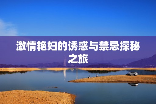激情艳妇的诱惑与禁忌探秘之旅