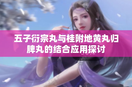 五子衍宗丸与桂附地黄丸归脾丸的结合应用探讨