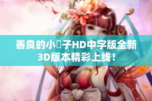 善良的小峓子HD中字版全新3D版本精彩上线！