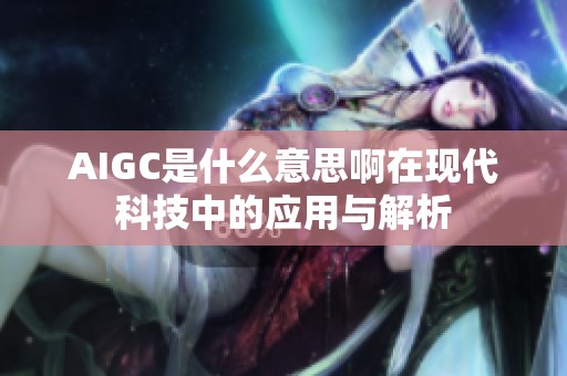AIGC是什么意思啊在现代科技中的应用与解析