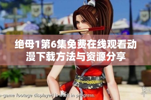 绝母1第6集免费在线观看动漫下载方法与资源分享